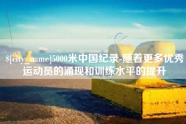 句容5000米中国纪录-随着更多优秀运动员的涌现和训练水平的提升