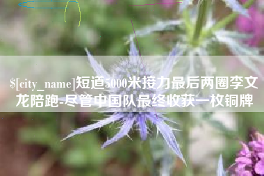句容短道5000米接力最后两圈李文龙陪跑-尽管中国队最终收获一枚铜牌