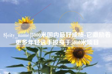 句容5000米国内最好成绩-它激励着更多年轻选手投身于5000米项目