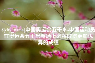 句容中国奥运会五千米-中国运动员在奥运会五千米赛场上必将取得更加优异的成绩