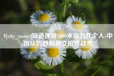 句容短道速滑5000米接力几个人-中国队巧妙利用交接棒战术