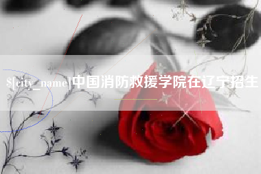 句容中国消防救援学院在辽宁招生