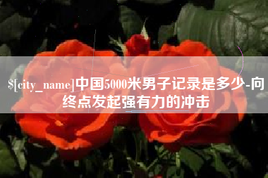 句容中国5000米男子记录是多少-向终点发起强有力的冲击
