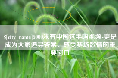句容5000米有中国选手吗视频-更是成为大家追寻答案、感受赛场激情的重要窗口