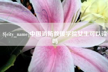 句容中国消防救援学院女生可以读吗