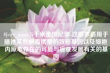 句容5千米全国纪录-这些术语用于描述某些病毒携带的致癌基因以及细胞内原本存在的可能与癌症发展有关的基因