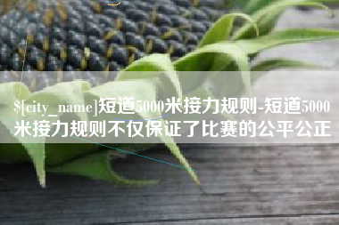 句容短道5000米接力规则-短道5000米接力规则不仅保证了比赛的公平公正
