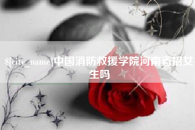 句容中国消防救援学院河南省招女生吗
