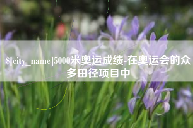 句容5000米奥运成绩-在奥运会的众多田径项目中