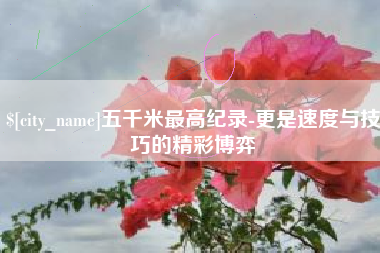 句容五千米最高纪录-更是速度与技巧的精彩博弈