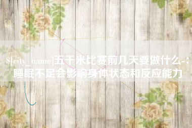 句容五千米比赛前几天要做什么-：睡眠不足会影响身体状态和反应能力