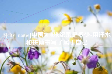 句容中国5000米纪录是多少-用汗水和拼搏书写了属于自己