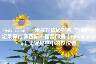 句容5000米最好成绩排名-三项世界纪录保持者费斯·基普耶贡（Faith Kipyegon）无疑是其中的佼佼者