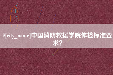 句容中国消防救援学院体检标准要求？