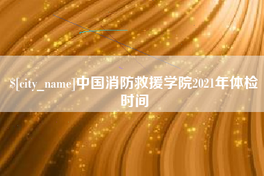 句容中国消防救援学院2021年体检时间
