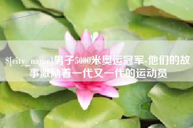 句容男子5000米奥运冠军-他们的故事激励着一代又一代的运动员