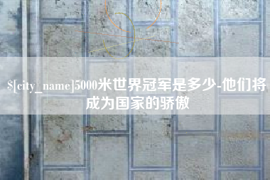 句容5000米世界冠军是多少-他们将成为国家的骄傲