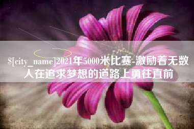句容2021年5000米比赛-激励着无数人在追求梦想的道路上勇往直前