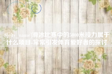 句容滑冰比赛中的5000米接力属于什么项目-常常引发体育爱好者的探讨