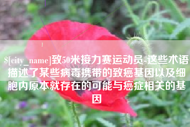 句容致50米接力赛运动员-这些术语描述了某些病毒携带的致癌基因以及细胞内原本就存在的可能与癌症相关的基因