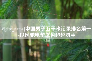 句容中国男子五千米记录排名第一-以风驰电掣之势超越对手
