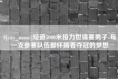 句容短道5000米接力世锦赛男子-每一支参赛队伍都怀揣着夺冠的梦想