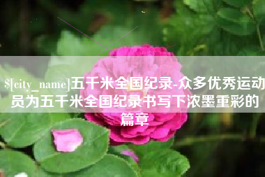 句容五千米全国纪录-众多优秀运动员为五千米全国纪录书写下浓墨重彩的篇章