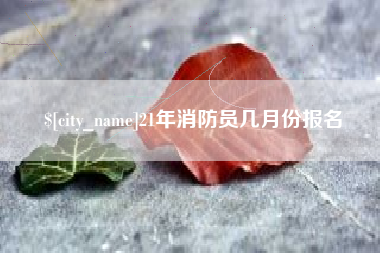 句容21年消防员几月份报名