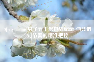 句容男子五千米世界纪录-他凭借对节奏的精准把控