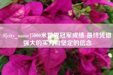 句容5000米世界冠军成绩-最终凭借强大的实力和坚定的信念