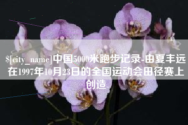 句容中国5000米跑步记录-由夏丰远在1997年10月23日的全国运动会田径赛上创造