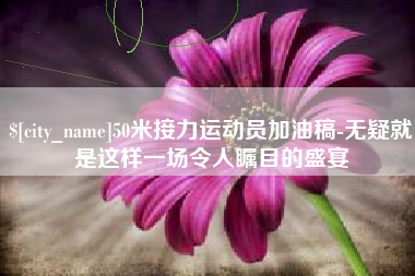 句容50米接力运动员加油稿-无疑就是这样一场令人瞩目的盛宴