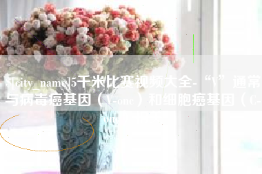 句容5千米比赛视频大全-“V”通常与病毒癌基因（V-onc）和细胞癌基因（C-onc）相关