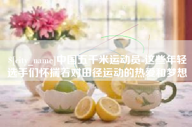 句容中国五千米运动员-这些年轻选手们怀揣着对田径运动的热爱和梦想