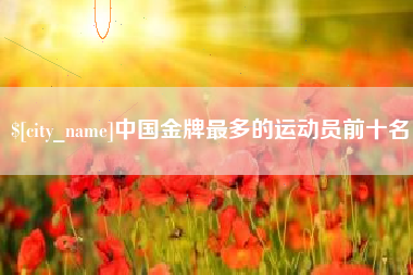 句容中国金牌最多的运动员前十名
