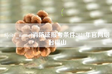 句容消防证报考条件2024年官网烟台福山
