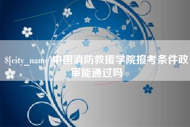 句容中国消防救援学院报考条件政审能通过吗